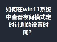 �����win11ϵͳ�в鿴ҹ��ģʽ��ʱ�ƻ�������ʱ�䣿