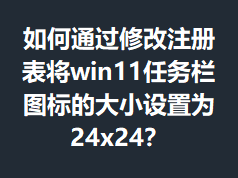 ���ͨ���޸�ע�����win11������ͼ��Ĵ�С����Ϊ24x24��