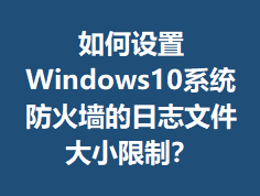 �������Windows10ϵͳ����ǽ����־�ļ���С���ƣ�