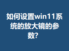 �������win11ϵͳ�ķŴ󾵵Ĳ�����