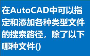 在AutoCAD中可以指定和添加各种类型文件的搜索路径，除了以下哪种文件() 