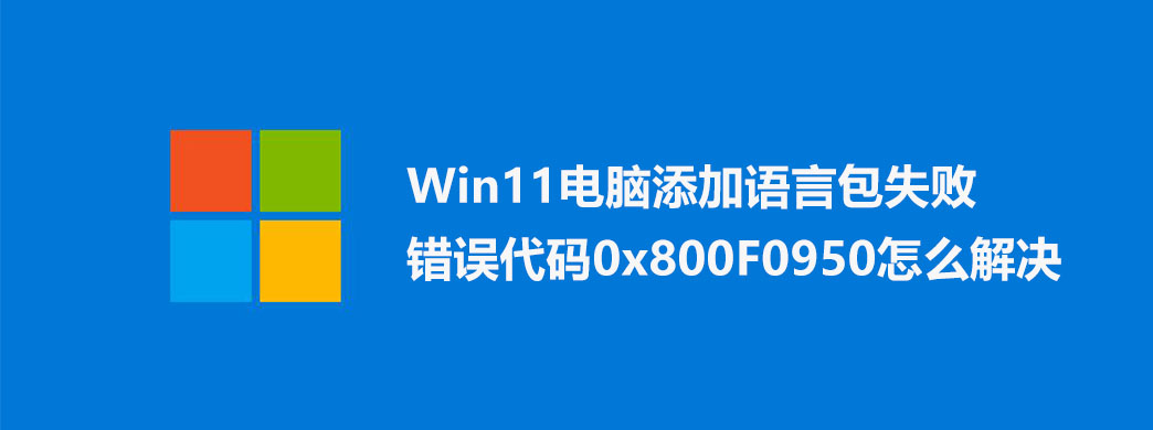 Win11԰ʧܴ0x800F0950ô